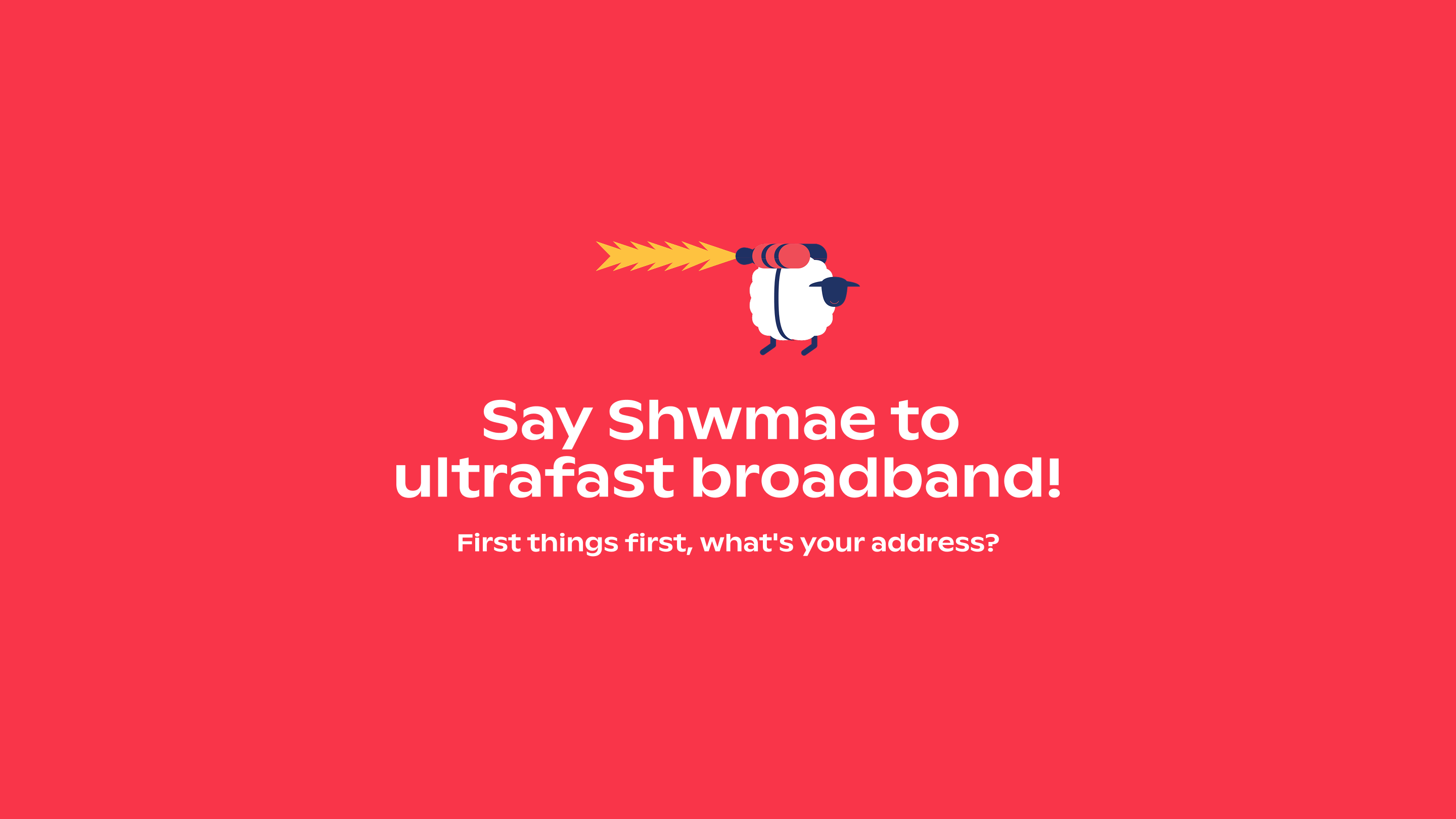 Typographic lockup that's says "Say Shame to ultrafast broadband! First things first, what's your address?"